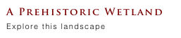 A Prehistoric Wetland
Explore this landscape