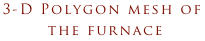 3-D Polygon mesh of
 the furnace
