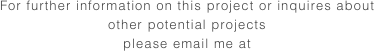 For further information on this project or inquires about other potential projects
please email me at