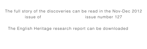 The full story of the discoveries can be read in the Nov-Dec 2012 issue of British Archaeology issue number 127

The English Heritage research report can be downloaded here